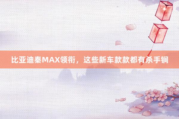 比亚迪秦MAX领衔，这些新车款款都有杀手锏