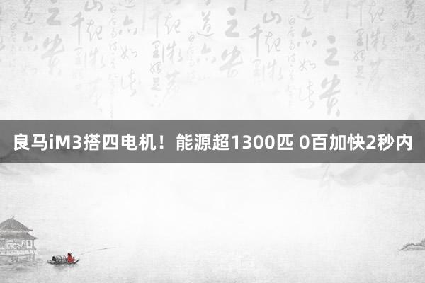 良马iM3搭四电机！能源超1300匹 0百加快2秒内